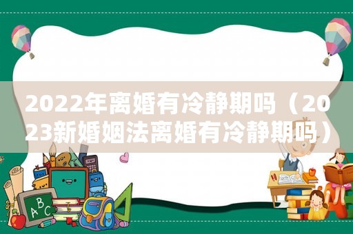 2022年離婚有冷靜期嗎（2023新婚姻法離婚有冷靜期嗎）