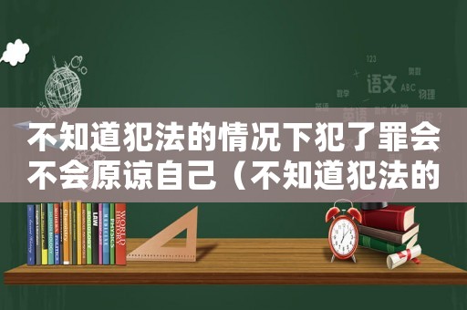 不知道犯法的情況下犯了罪會不會原諒自己（不知道犯法的情況下犯了罪會不會原諒）