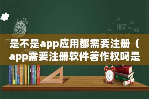 是不是app應用都需要注冊（app需要注冊軟件著作權嗎是真的嗎）