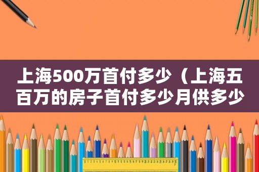 上海500萬首付多少（上海五百萬的房子首付多少月供多少）