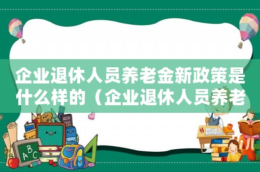 企業退休人員養老金新政策是什么樣的（企業退休人員養老金新政策是什么）