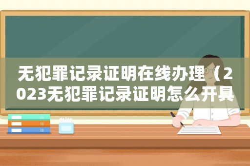 無犯罪記錄證明在線辦理（2023無犯罪記錄證明怎么開具）