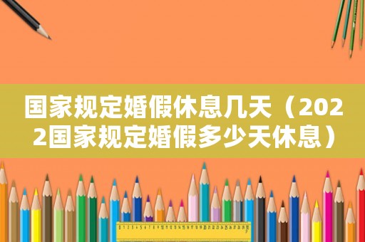 國家規定婚假休息幾天（2022國家規定婚假多少天休息）