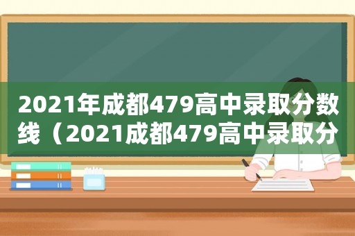 2021年成都479高中錄取分數線（2021成都479高中錄取分數線）