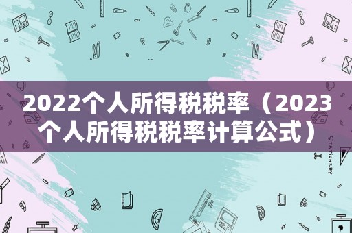 2022個人所得稅稅率（2023個人所得稅稅率計算公式）