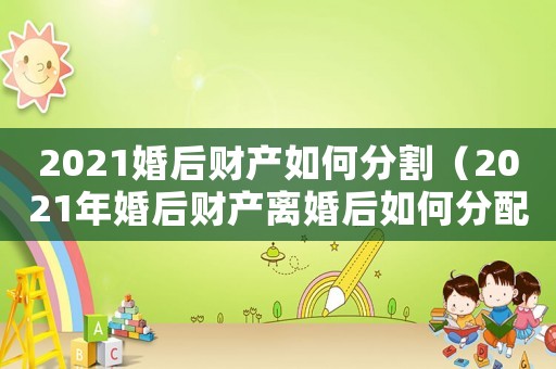 2021婚后財產(chǎn)如何分割（2021年婚后財產(chǎn)離婚后如何分配）