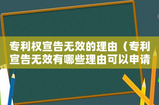 專利權宣告無效的理由（專利宣告無效有哪些理由可以申請）