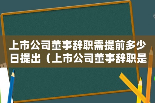 上市公司董事辭職需提前多少日提出（上市公司董事辭職是利好還是利空）