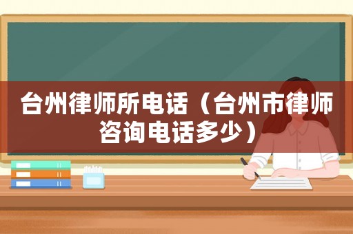 臺州律師所電話（臺州市律師咨詢電話多少）