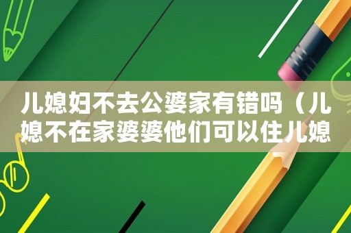 兒媳婦不去公婆家有錯嗎（兒媳不在家婆婆他們可以住兒媳房間嗎）