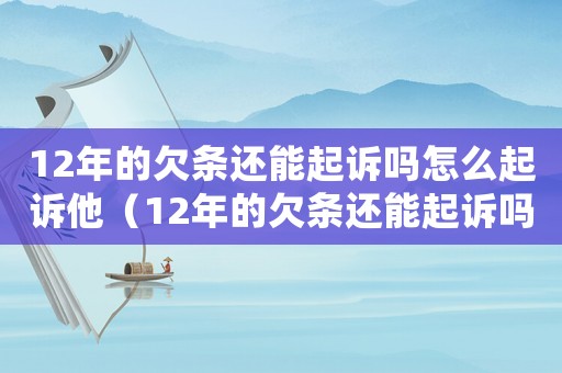12年的欠條還能起訴嗎怎么起訴他（12年的欠條還能起訴嗎怎么起訴）