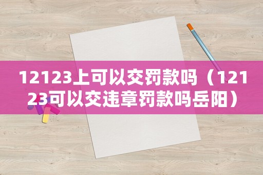 12123上可以交罰款嗎（12123可以交違章罰款嗎岳陽）