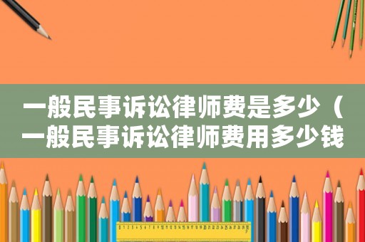 一般民事訴訟律師費是多少（一般民事訴訟律師費用多少錢一次）