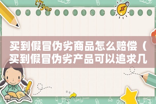 買到假冒偽劣商品怎么賠償（買到假冒偽劣產(chǎn)品可以追求幾倍賠償）