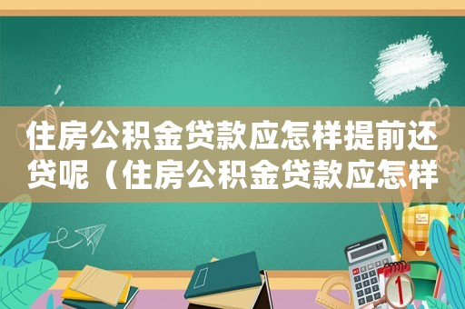 住房公積金貸款應怎樣提前還貸呢（住房公積金貸款應怎樣提前還貸呢）