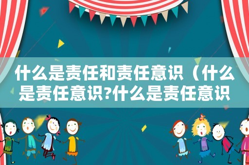 什么是責(zé)任和責(zé)任意識(shí)（什么是責(zé)任意識(shí)?什么是責(zé)任意識(shí)）