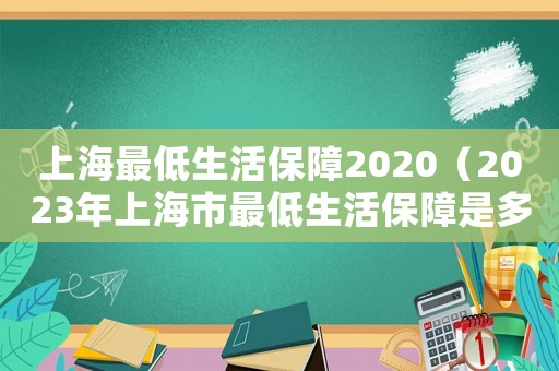 上海最低生活保障2020（2023年上海市最低生活保障是多少）