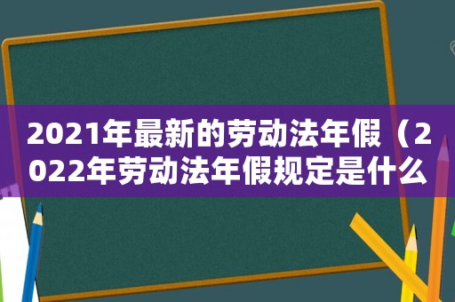 2021年最新的勞動法年假（2022年勞動法年假規定是什么意思）