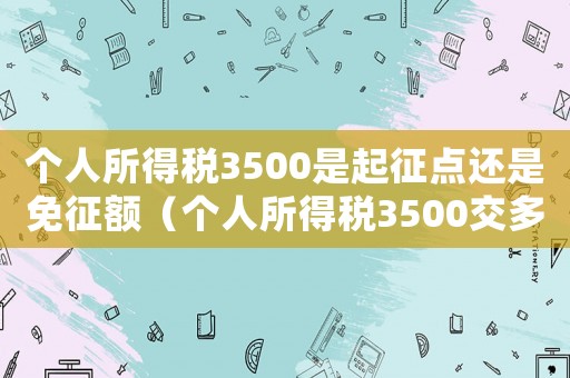 個人所得稅3500是起征點還是免征額（個人所得稅3500交多少錢一個月）