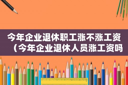 今年企業退休職工漲不漲工資（今年企業退休人員漲工資嗎怎么漲）