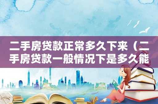 二手房貸款正常多久下來（二手房貸款一般情況下是多久能夠下來）
