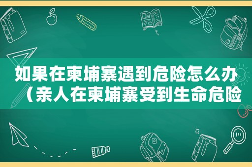 如果在柬埔寨遇到危險怎么辦（親人在柬埔寨受到生命危險怎么辦）