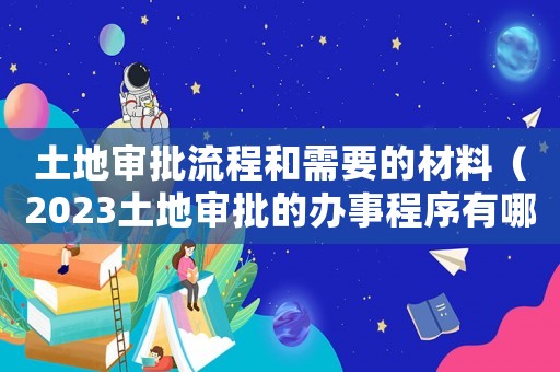 土地審批流程和需要的材料（2023土地審批的辦事程序有哪些）