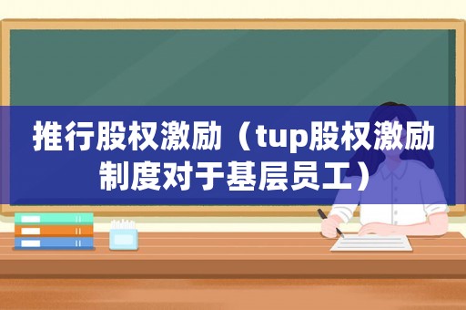 推行股權激勵（tup股權激勵制度對于基層員工）