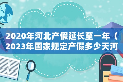 2020年河北產(chǎn)假延長(zhǎng)至一年（2023年國(guó)家規(guī)定產(chǎn)假多少天河北）