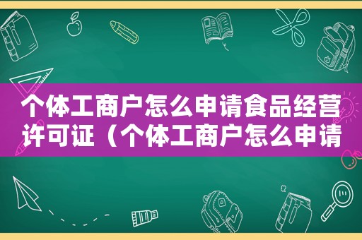 個(gè)體工商戶怎么申請(qǐng)食品經(jīng)營(yíng)許可證（個(gè)體工商戶怎么申請(qǐng)食品經(jīng)營(yíng)許可證）