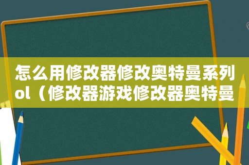怎么用修改器修改奧特曼系列ol（修改器游戲修改器奧特曼系列ol）