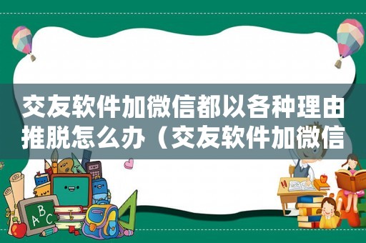 交友軟件加微信都以各種理由推脫怎么辦（交友軟件加微信都以各種理由推脫）