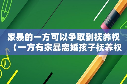 家暴的一方可以爭取到撫養權（一方有家暴離婚孩子撫養權怎么算）