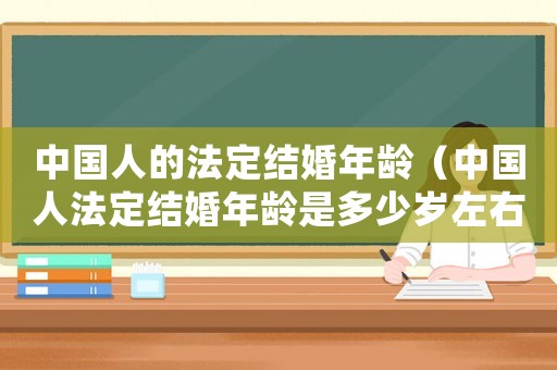 中國(guó)人的法定結(jié)婚年齡（中國(guó)人法定結(jié)婚年齡是多少歲左右）