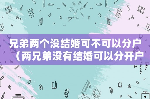 兄弟兩個(gè)沒(méi)結(jié)婚可不可以分戶(hù)（兩兄弟沒(méi)有結(jié)婚可以分開(kāi)戶(hù)口本嗎）