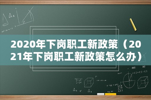 2020年下崗職工新政策（2021年下崗職工新政策怎么辦）