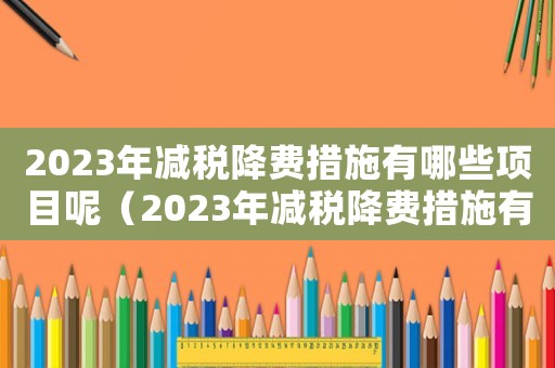 2023年減稅降費措施有哪些項目呢（2023年減稅降費措施有哪些項目）