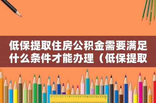 低保提取住房公積金需要滿足什么條件才能辦理（低保提取住房公積金需要滿足什么條件）