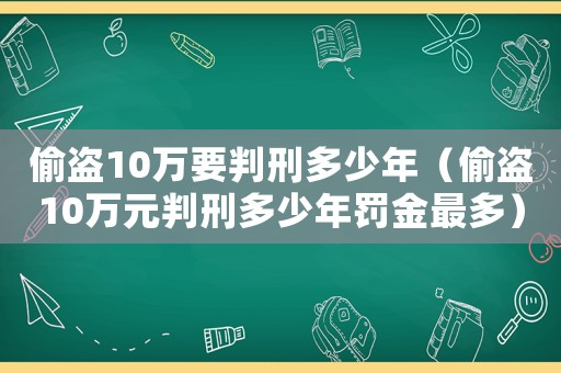 偷盜10萬要判刑多少年（偷盜10萬元判刑多少年罰金最多）