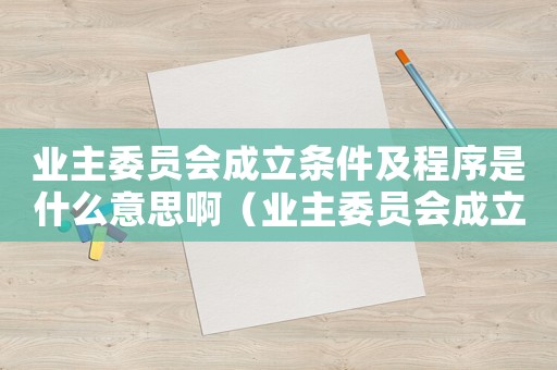 業(yè)主委員會成立條件及程序是什么意思啊（業(yè)主委員會成立條件及程序是什么意思）
