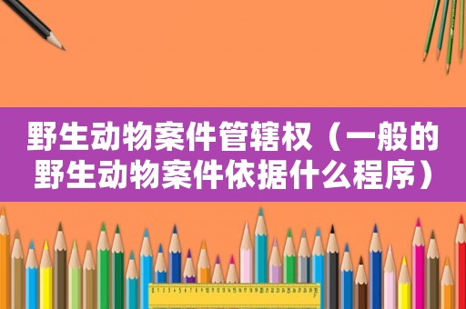 野生動物案件管轄權（一般的野生動物案件依據什么程序）
