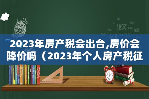 2023年房產稅會出臺,房價會降價嗎（2023年個人房產稅征收標準是多少）