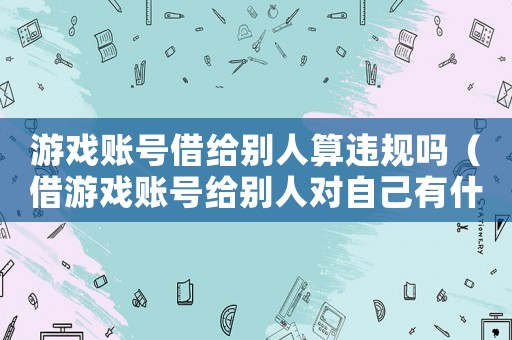 游戲賬號借給別人算違規嗎（借游戲賬號給別人對自己有什么影響）