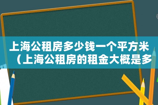 上海公租房多少錢一個平方米（上海公租房的租金大概是多少錢一個月）