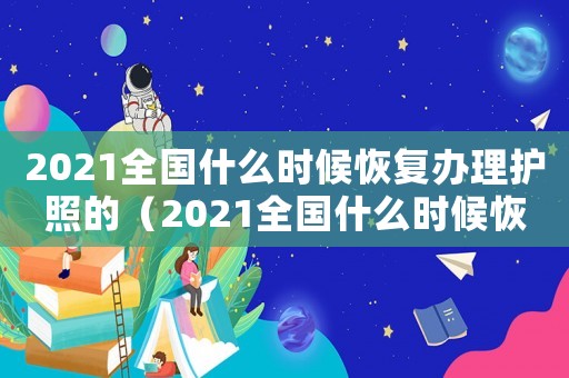 2021全國(guó)什么時(shí)候恢復(fù)辦理護(hù)照的（2021全國(guó)什么時(shí)候恢復(fù)辦理護(hù)照）