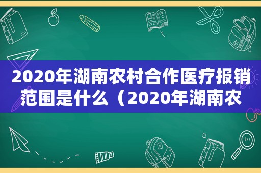 2020年湖南農村合作醫療報銷范圍是什么（2020年湖南農村合作醫療報銷范圍）