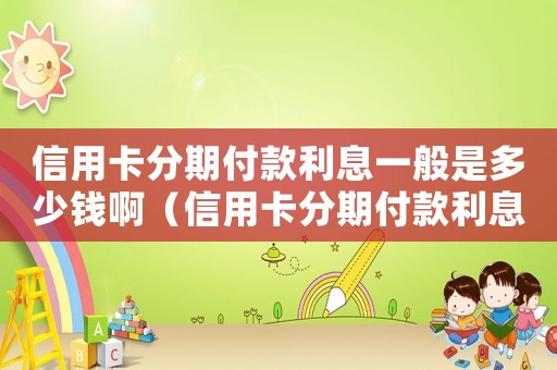 信用卡分期付款利息一般是多少錢?。ㄐ庞每ǚ制诟犊罾⒁话闶嵌嗌馘X?。? title=