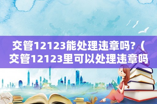 交管12123能處理違章嗎?（交管12123里可以處理違章嗎）