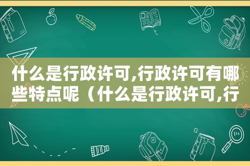 什么是行政許可,行政許可有哪些特點呢（什么是行政許可,行政許可有哪些特點）