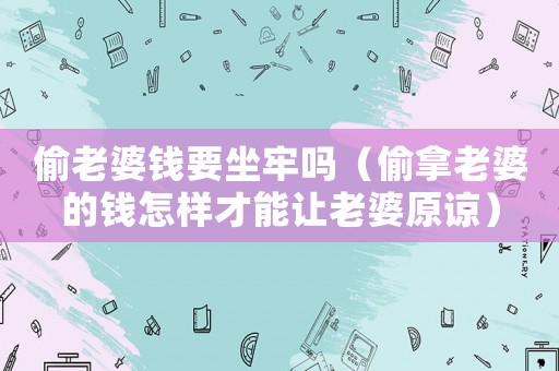 偷老婆錢要坐牢嗎（偷拿老婆的錢怎樣才能讓老婆原諒）